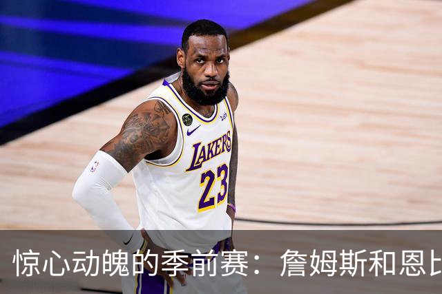 惊心动魄的季前赛：詹姆斯和恩比德的曲折之旅