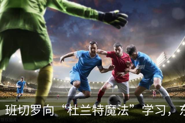 班切罗向“杜兰特魔法”学习，东部冠军梦再启航！