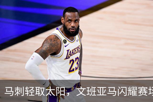 马刺轻取太阳，文班亚马闪耀赛场如同超级英雄